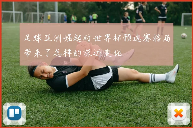 足球亚洲崛起对世界杯预选赛格局带来了怎样的深远变化